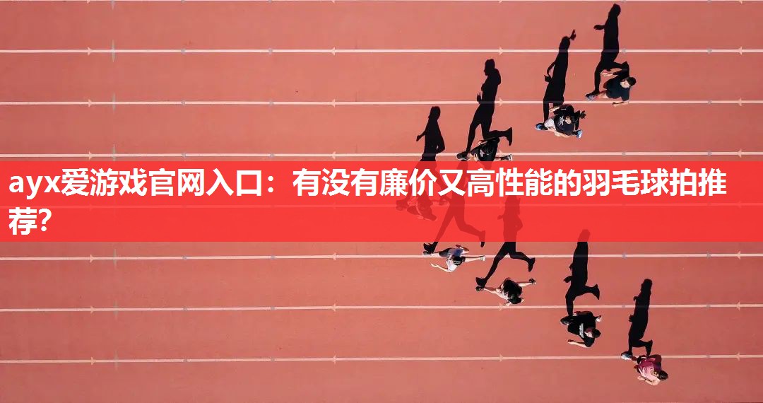 ayx爱游戏官网入口：有没有廉价又高性能的羽毛球拍推荐？