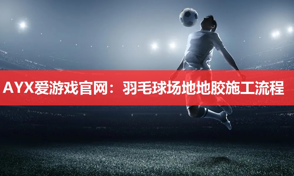 AYX爱游戏官网：羽毛球场地地胶施工流程