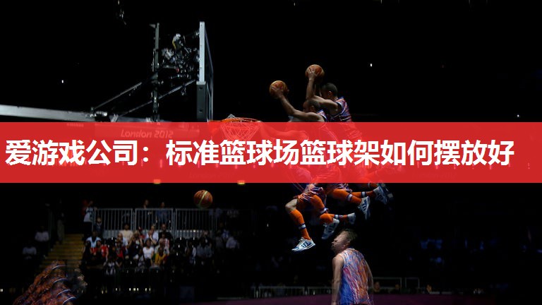爱游戏公司：标准篮球场篮球架如何摆放好