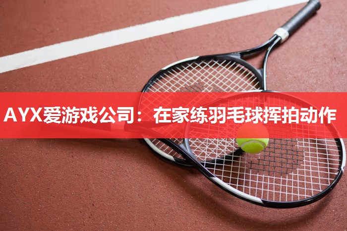 AYX爱游戏公司：在家练羽毛球挥拍动作