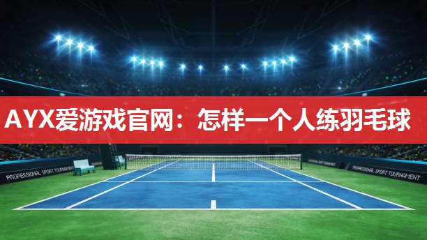 AYX爱游戏官网：怎样一个人练羽毛球
