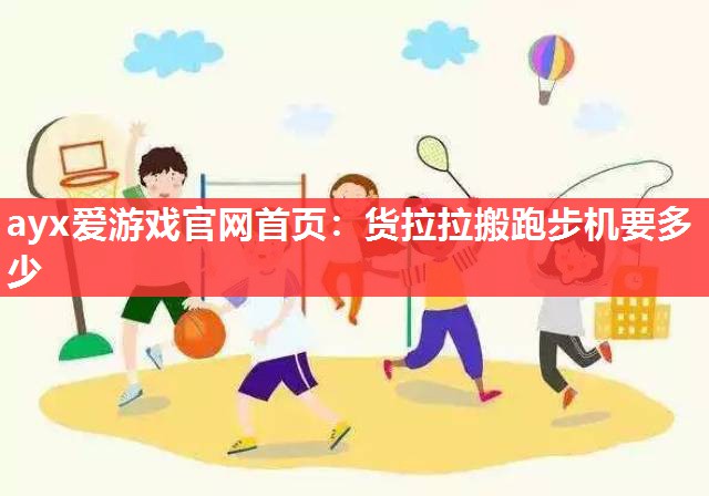 ayx爱游戏官网首页：货拉拉搬跑步机要多少