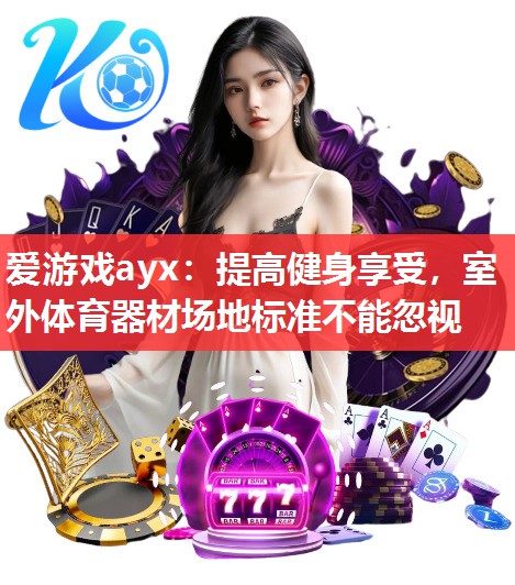 爱游戏ayx：提高健身享受，室外体育器材场地标准不能忽视