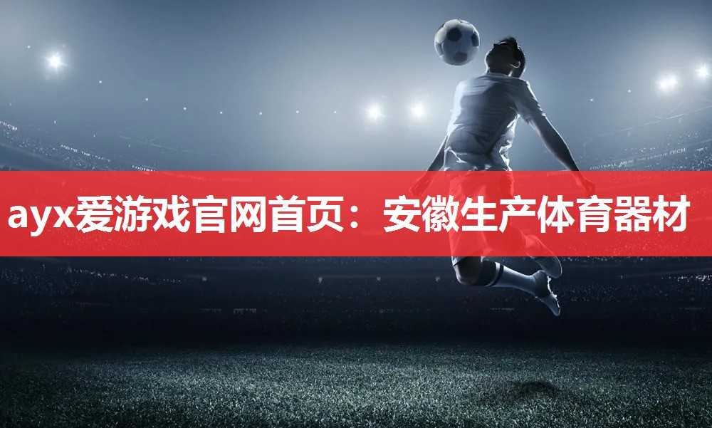 ayx爱游戏官网首页：安徽生产体育器材