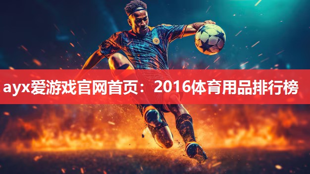 ayx爱游戏官网首页：2016体育用品排行榜