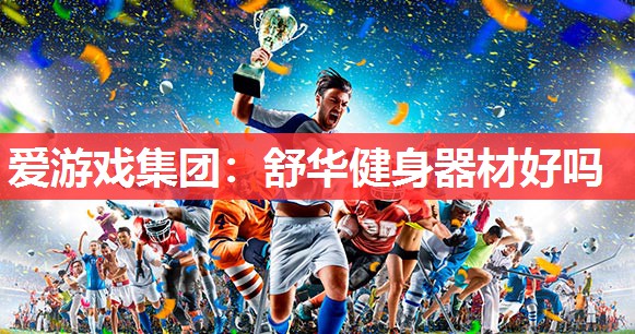 爱游戏集团：舒华健身器材好吗