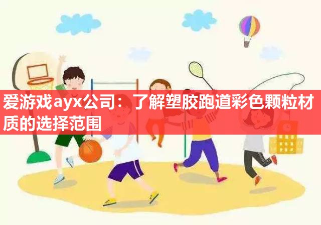 爱游戏ayx公司：了解塑胶跑道彩色颗粒材质的选择范围