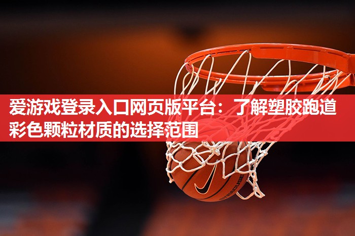 爱游戏登录入口网页版平台：了解塑胶跑道彩色颗粒材质的选择范围