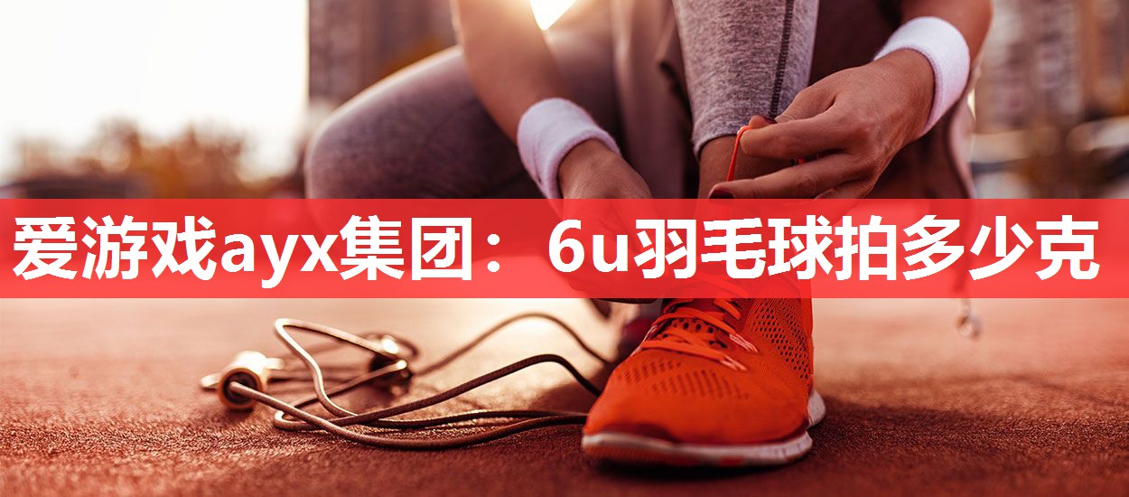 爱游戏ayx集团：6u羽毛球拍多少克