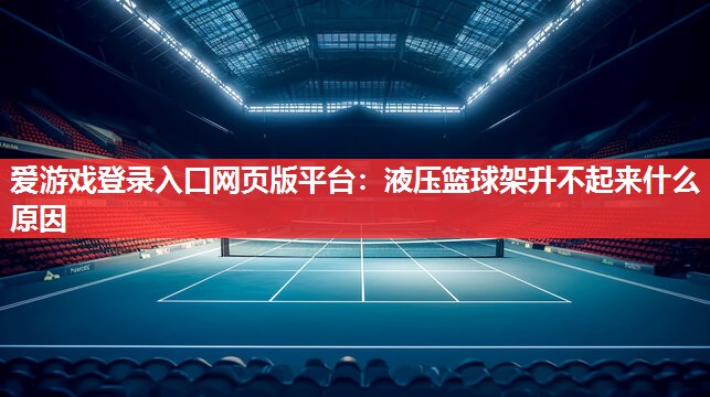 爱游戏登录入口网页版平台：液压篮球架升不起来什么原因