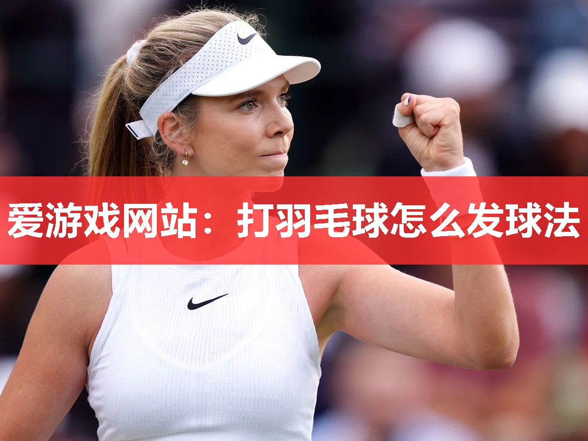 爱游戏网站：打羽毛球怎么发球法