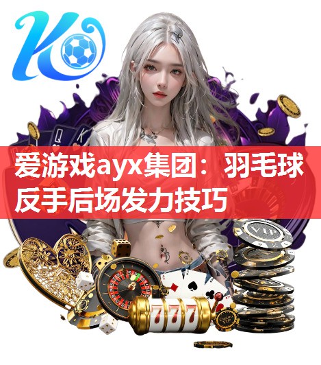 爱游戏ayx集团：羽毛球反手后场发力技巧