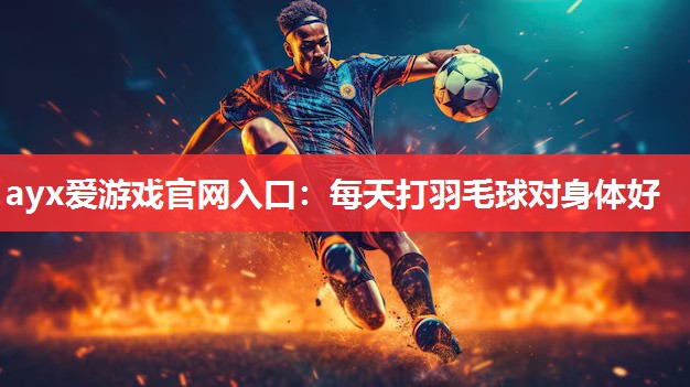 ayx爱游戏官网入口：每天打羽毛球对身体好