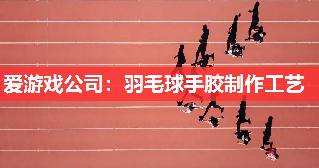 爱游戏公司：羽毛球手胶制作工艺