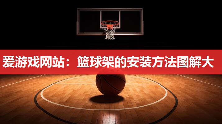 爱游戏网站：篮球架的安装方法图解大