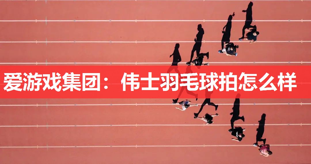 爱游戏集团：伟士羽毛球拍怎么样