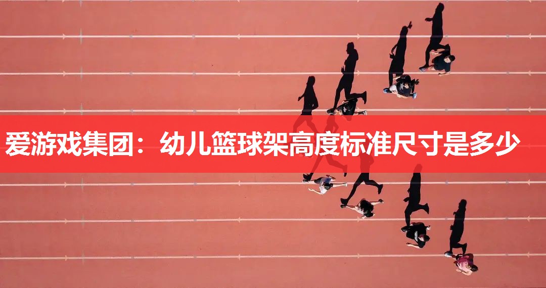爱游戏集团：幼儿篮球架高度标准尺寸是多少