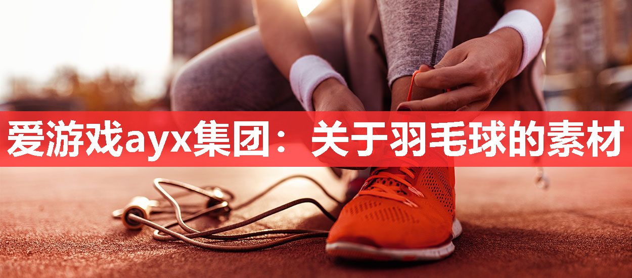 爱游戏ayx集团：关于羽毛球的素材
