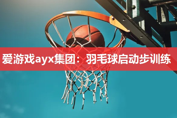 爱游戏ayx集团：羽毛球启动步训练
