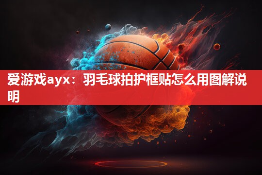 爱游戏ayx：羽毛球拍护框贴怎么用图解说明