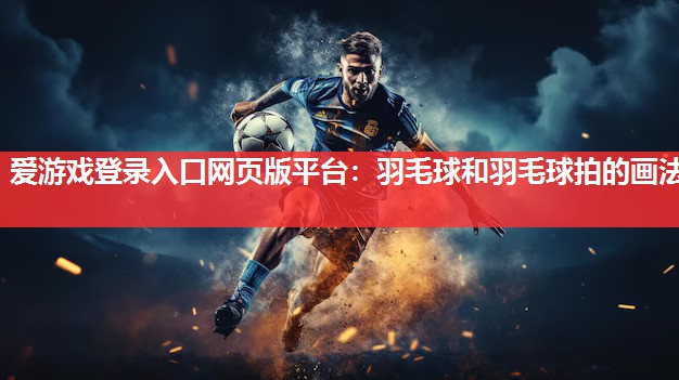 爱游戏登录入口网页版平台：羽毛球和羽毛球拍的画法
