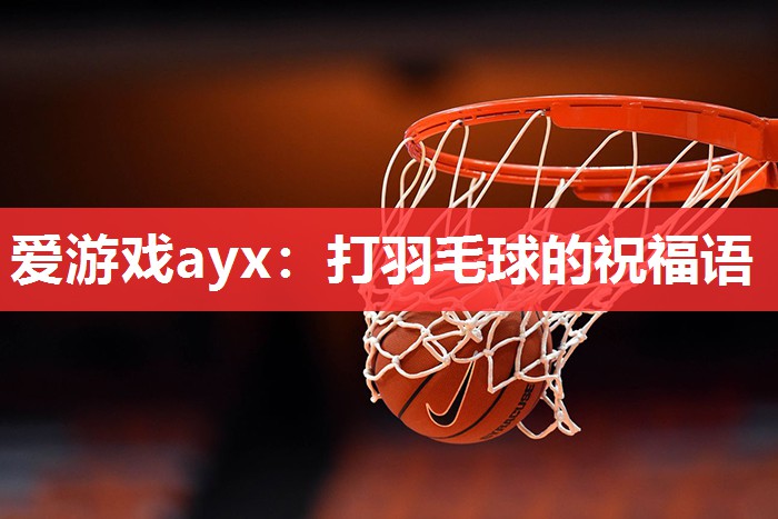 爱游戏ayx：打羽毛球的祝福语