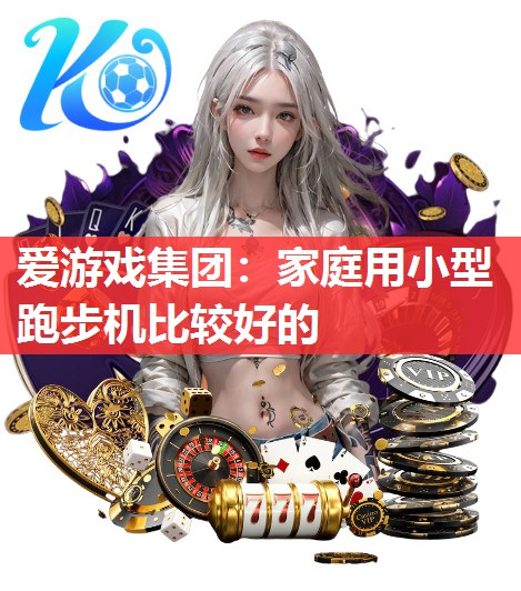 爱游戏集团：家庭用小型跑步机比较好的