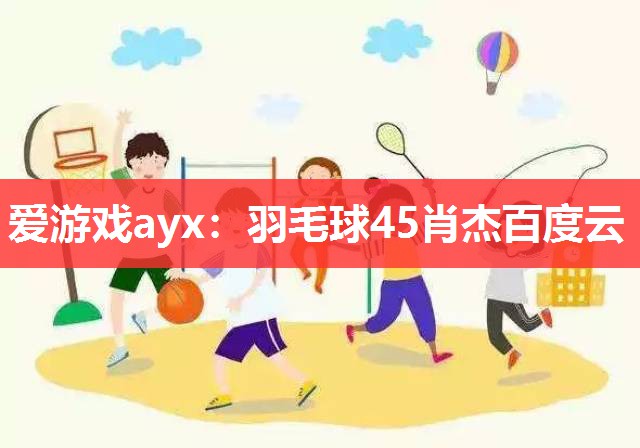 爱游戏ayx：羽毛球45肖杰百度云