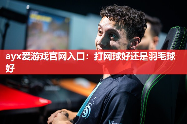 ayx爱游戏官网入口：打网球好还是羽毛球好