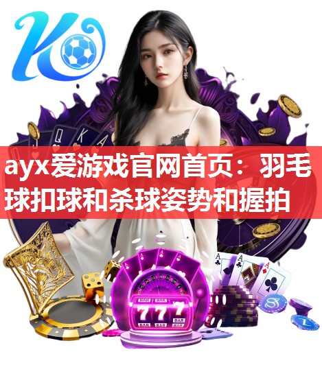 ayx爱游戏官网首页：羽毛球扣球和杀球姿势和握拍