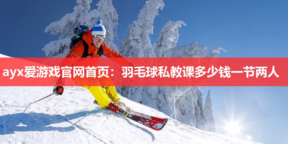 ayx爱游戏官网首页：羽毛球私教课多少钱一节两人