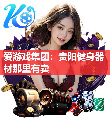 爱游戏集团：贵阳健身器材那里有卖