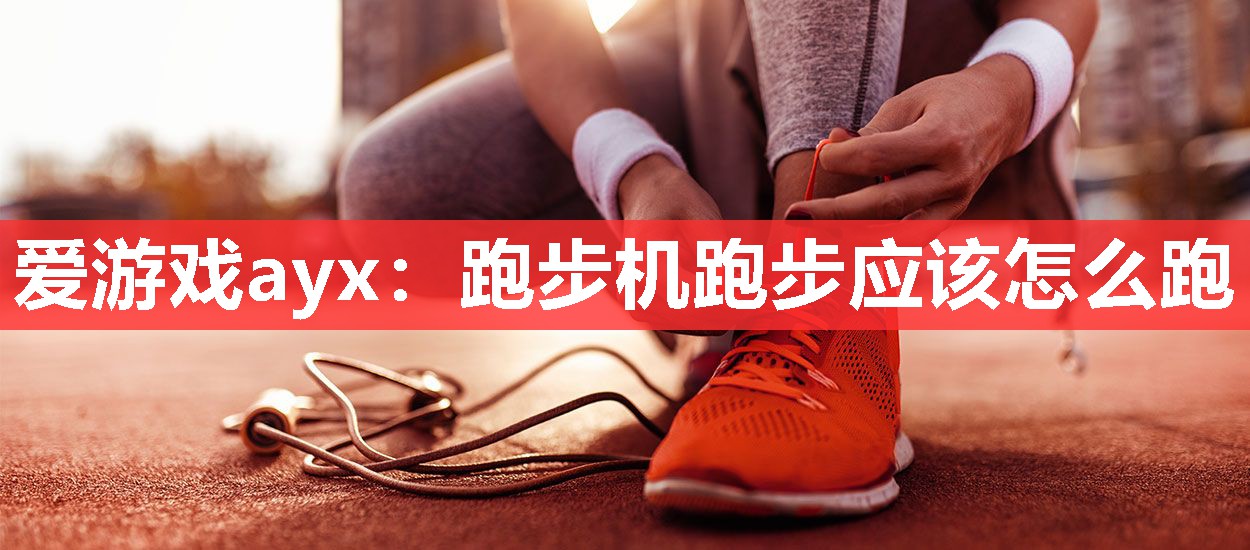 爱游戏ayx：跑步机跑步应该怎么跑