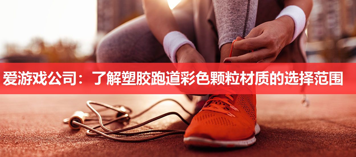 爱游戏公司：了解塑胶跑道彩色颗粒材质的选择范围
