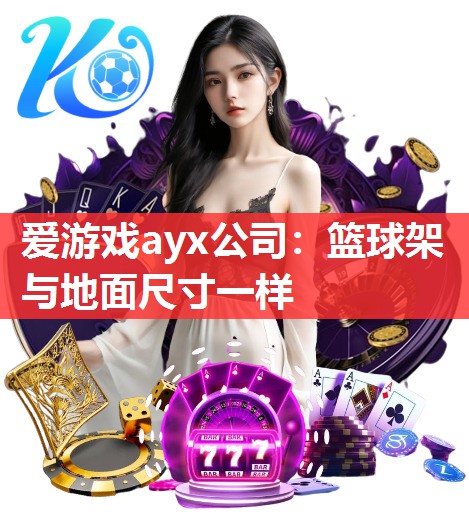 爱游戏ayx公司：篮球架与地面尺寸一样