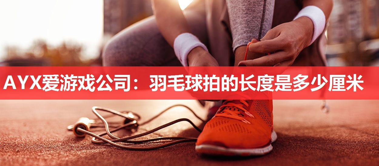 羽毛球拍的长度是多少厘米 羽毛球拍的长度是多少厘米