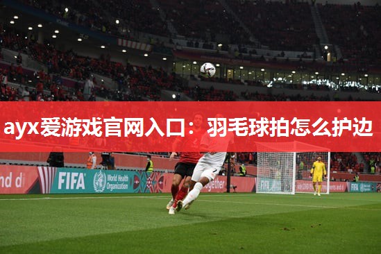 羽毛球拍怎么护边 羽毛球拍怎么护边