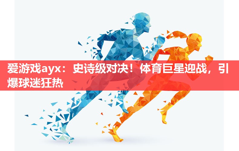 史诗级对决!体育巨星迎战,引爆球迷狂热 史诗级对决!体育巨星迎战,引爆球迷狂热