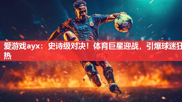 史诗级对决!体育巨星迎战,引爆球迷狂热 史诗级对决!体育巨星迎战,引爆球迷狂热