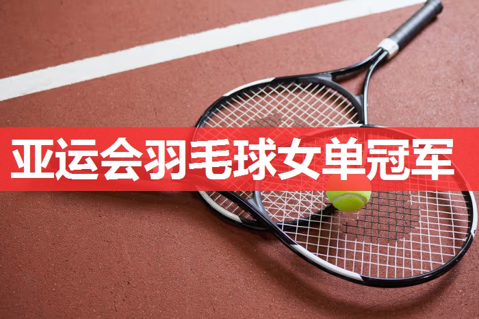 亚运会羽毛球女单冠军 亚运会羽毛球女单冠军