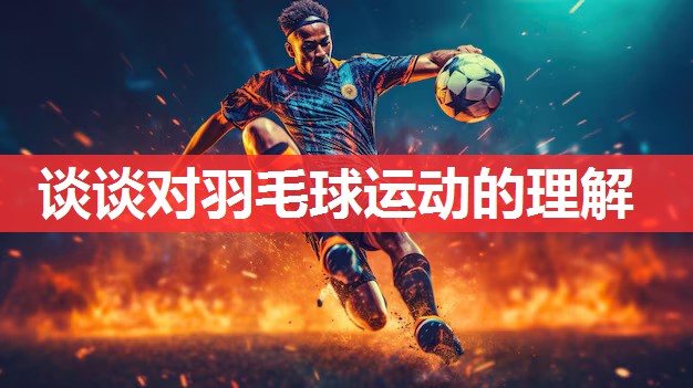 谈谈对羽毛球运动的理解 谈谈对羽毛球运动的理解