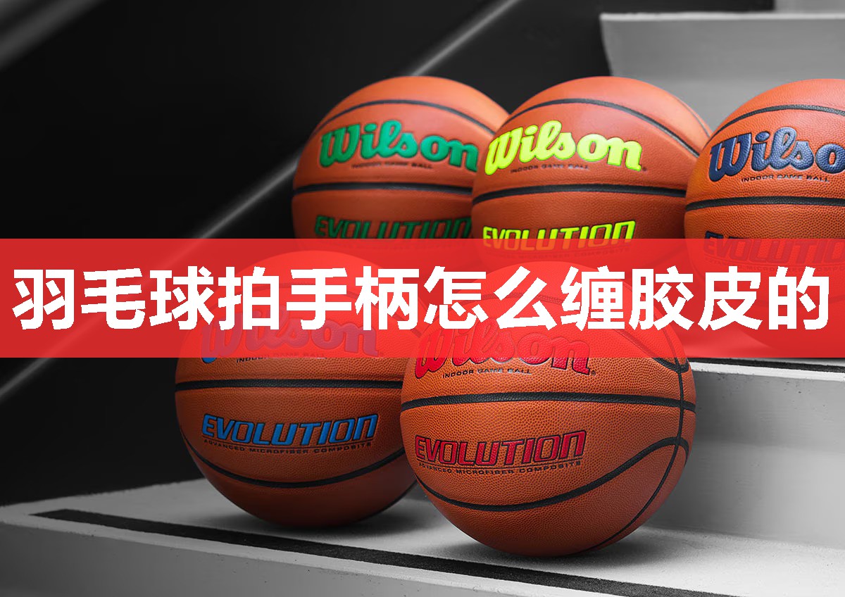 羽毛球拍手柄怎么缠胶皮的 羽毛球拍手柄怎么缠胶皮的