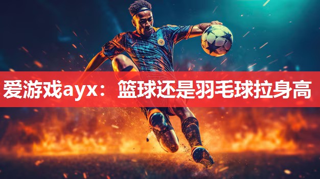 篮球还是羽毛球拉身高 篮球还是羽毛球拉身高